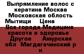 Выпрямление волос с кератина Москва Московская облость Мытищи. › Цена ­ 3 000 - Все города Медицина, красота и здоровье » Другое   . Амурская обл.,Магдагачинский р-н